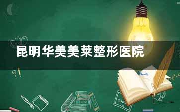 昆明华美美莱整形医院收费标准来啦：眼部|鼻部|磨骨|胸部|脂肪|拉皮|疤痕|植发费用均可查！